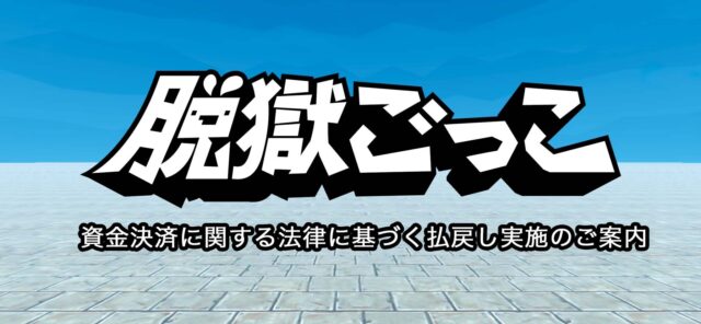 『脱獄ごっこ』資金決済に関する法律に基づく払戻し実施のご案内