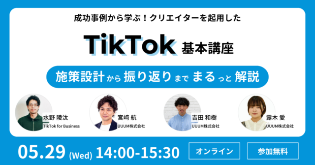5/29（水）【TikTok for Business  l UUUM 共同無料ウェビナー】成功事例から学ぶ！クリエイターを起用したTikTok基本講座 〜施策設計から振り返りまでまるっと解説〜