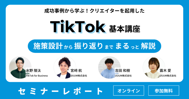 ［セミナーレポート］【TikTok for Business |UUUM 共同無料ウェビナー】成功事例から学ぶ！クリエイターを起用したTikTok基本講座 〜施策設計から振り返りまでまるっと解説〜を開催
